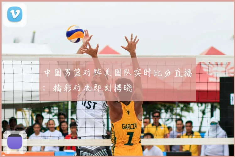中国男篮对阵美国队实时比分直播：精彩对决即刻揭晓