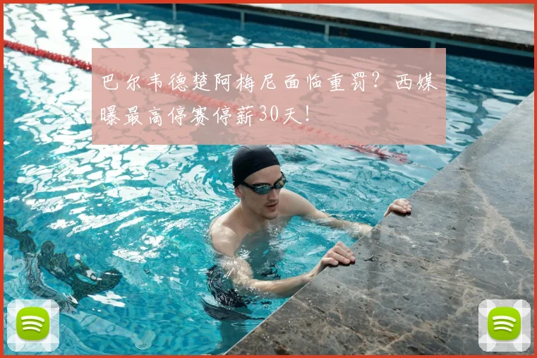 巴尔韦德楚阿梅尼面临重罚？西媒曝最高停赛停薪30天！