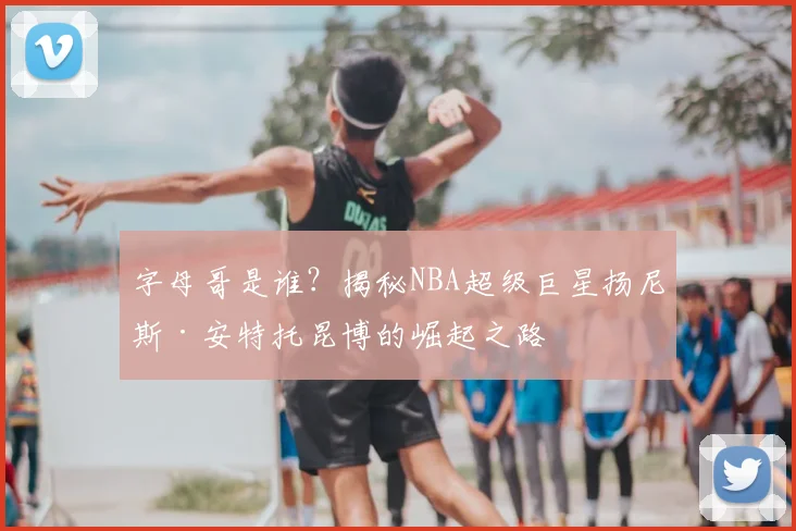 字母哥是谁?揭秘NBA超级巨星扬尼斯·安特托昆博的崛起之路