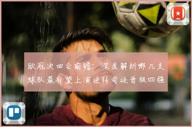 欧冠次回合前瞻:深度解析哪几支球队最有望上演逆转奇迹晋级四强