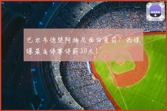 巴尔韦德楚阿梅尼面临重罚?西媒曝最高停赛停薪30天!