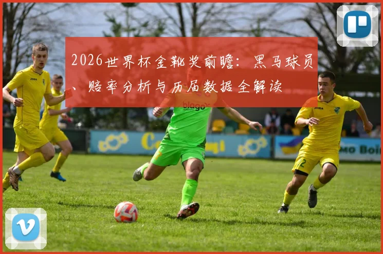 2026世界杯金靴奖前瞻：黑马球员、赔率分析与历届数据全解读