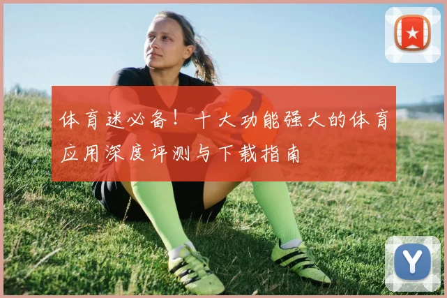 体育迷必备！十大功能强大的体育应用深度评测与下载指南