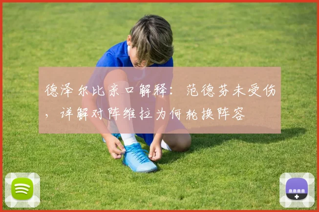 德泽尔比亲口解释：范德芬未受伤，详解对阵维拉为何轮换阵容