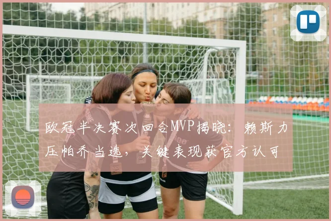 欧冠半决赛次回合MVP揭晓：赖斯力压帕乔当选，关键表现获官方认可