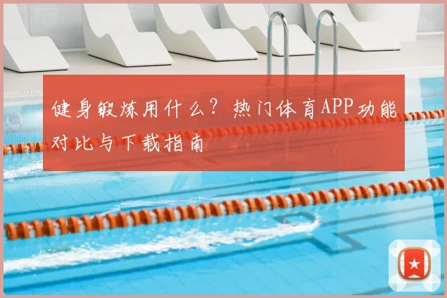 健身锻炼用什么?热门体育APP功能对比与下载指南