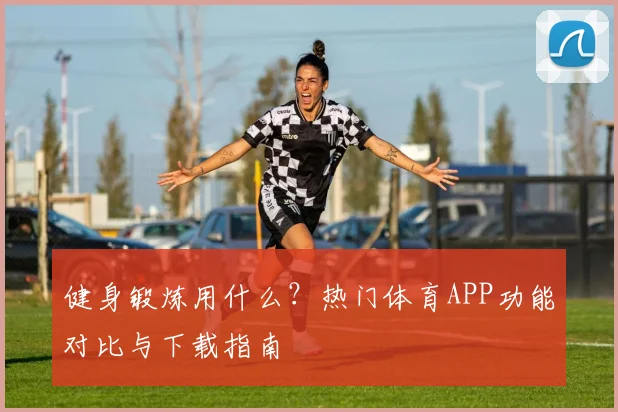 健身锻炼用什么？热门体育APP功能对比与下载指南