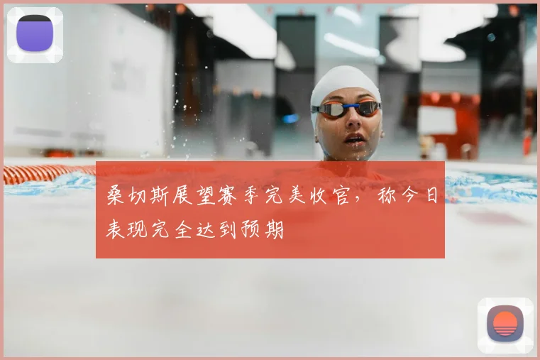 桑切斯展望赛季完美收官，称今日表现完全达到预期
