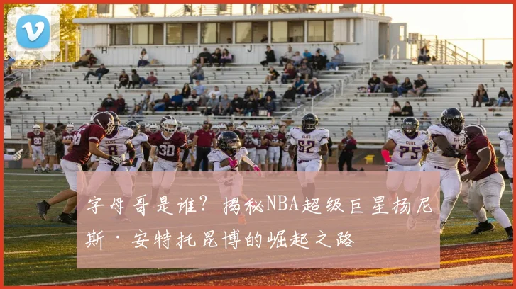 字母哥是谁？揭秘NBA超级巨星扬尼斯·安特托昆博的崛起之路