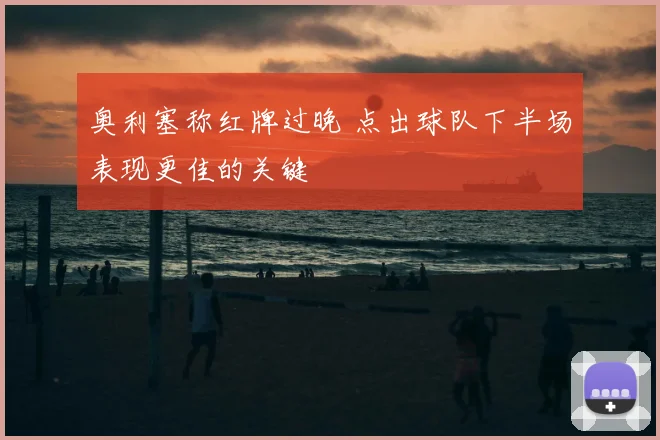 奥利塞称红牌过晚 点出球队下半场表现更佳的关键