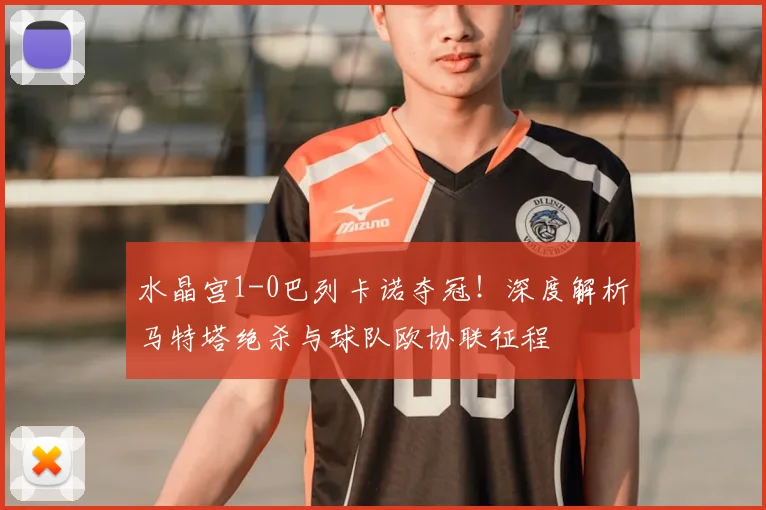 水晶宫1-0巴列卡诺夺冠！深度解析马特塔绝杀与球队欧协联征程