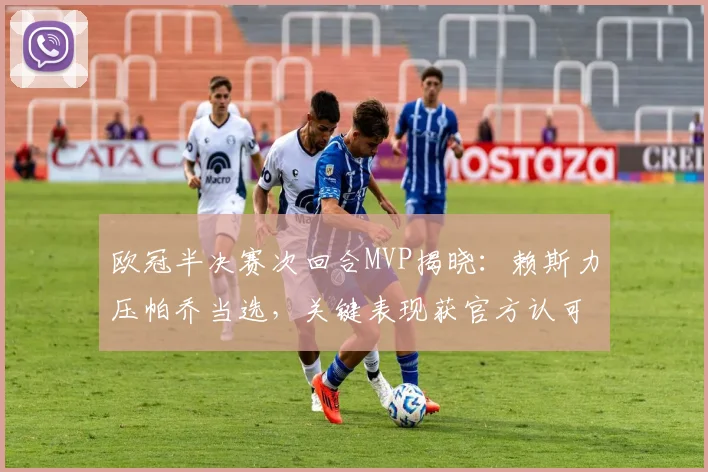 欧冠半决赛次回合MVP揭晓:赖斯力压帕乔当选,关键表现获官方认可