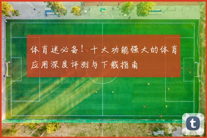 体育迷必备!十大功能强大的体育应用深度评测与下载指南