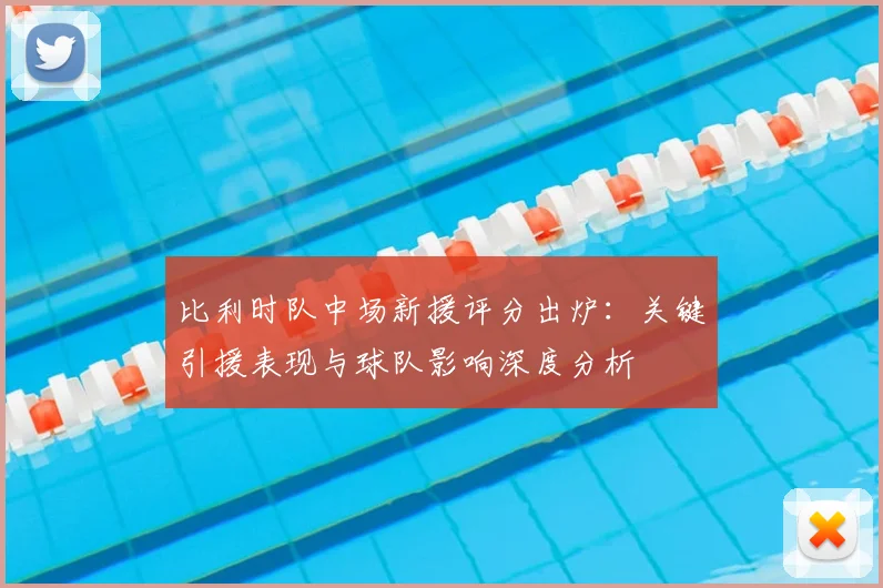 比利时队中场新援评分出炉：关键引援表现与球队影响深度分析
