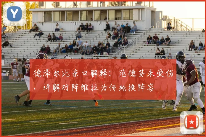 德泽尔比亲口解释：范德芬未受伤，详解对阵维拉为何轮换阵容