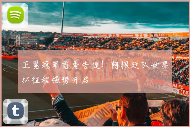 卫冕冠军首秀告捷！阿根廷队世界杯征程强势开启