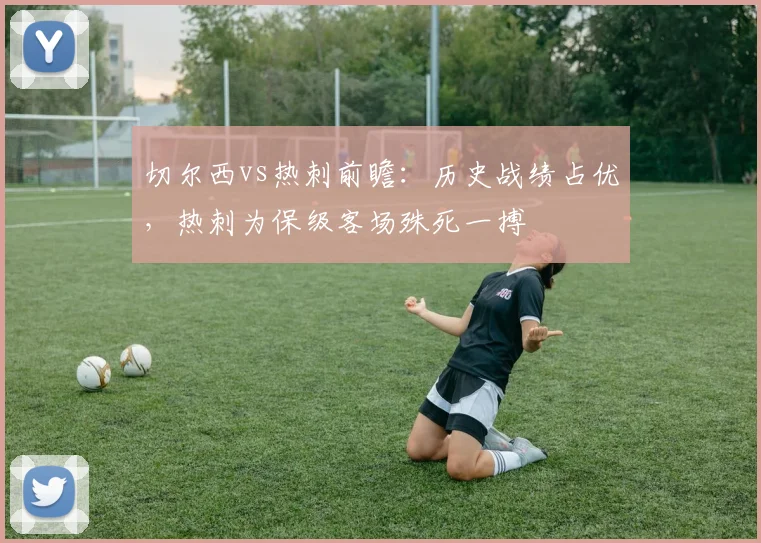 切尔西vs热刺前瞻：历史战绩占优，热刺为保级客场殊死一搏