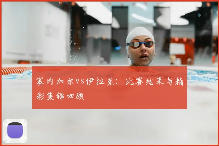 塞内加尔vs伊拉克：比赛结果与精彩集锦回顾