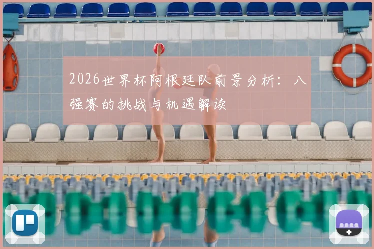 2026世界杯阿根廷队前景分析:八强赛的挑战与机遇解读