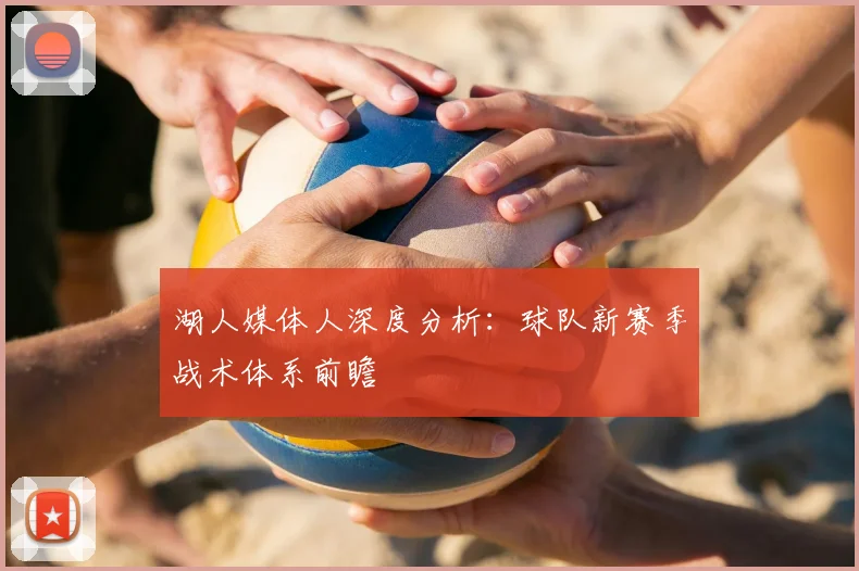 湖人媒体人深度分析：球队新赛季战术体系前瞻