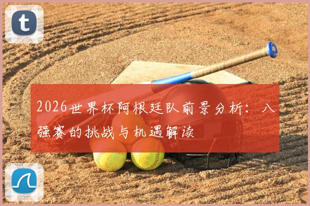2026世界杯阿根廷队前景分析：八强赛的挑战与机遇解读